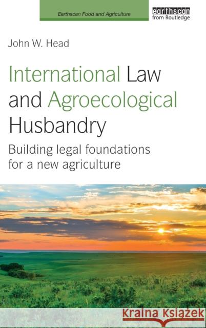International Law and Agroecological Husbandry: Building Legal Foundations for a New Agriculture John W. Head 9781138213920 Routledge