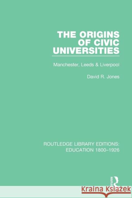 The Origins of Civic Universities: Manchester, Leeds and Liverpool David R. Jones 9781138214200 Routledge