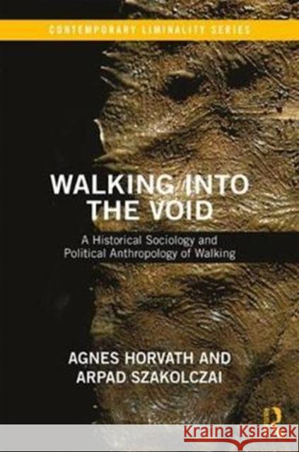 Walking Into the Void: A Historical Sociology and Political Anthropology of Walking Aagnes Horvaath Aarpaad Szakolczai 9781138214484
