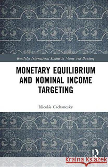 Monetary Equilibrium and Nominal Income Targeting Nicolaas Cachanosky 9781138215023 Routledge
