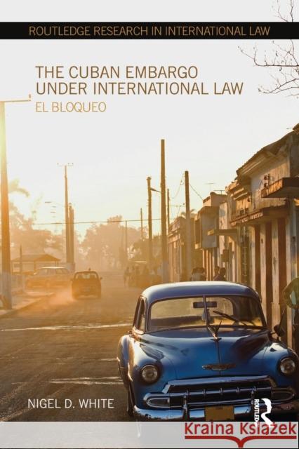 The Cuban Embargo Under International Law: El Bloqueo Nigel D. White 9781138215306 Routledge