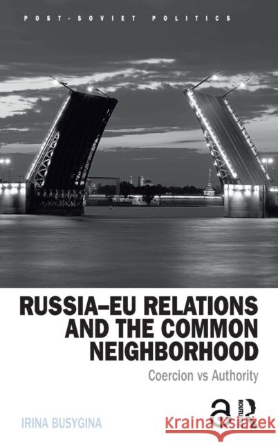 Russia-Eu Relations and the Common Neighborhood: Coercion vs. Authority Busygina, Irina 9781138215467 Routledge