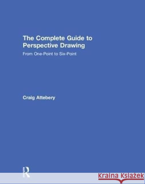 The Complete Guide to Perspective Drawing: From One-Point to Six-Point Craig Attebery 9781138215603 Routledge
