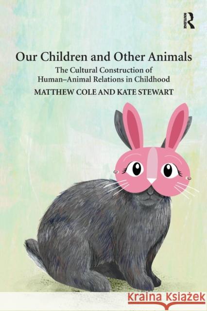 Our Children and Other Animals: The Cultural Construction of Human-Animal Relations in Childhood Matthew Cole Kate Stewart 9781138215719