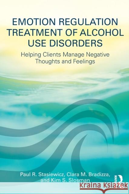 Emotion Regulation Treatment of Alcohol Use Disorders: Helping Clients Manage Negative Thoughts and Feelings Paul R. Stasiewicz Clara M. Bradizza Kim S. Slosman 9781138215863 Routledge