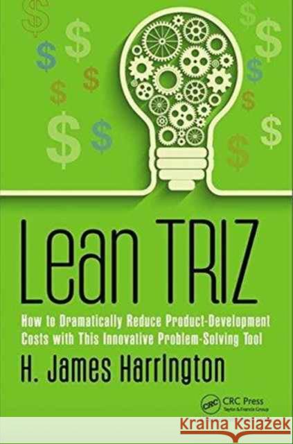 Lean Triz: How to Dramatically Reduce Product-Development Costs with This Innovative Problem-Solving Tool H. J. Harrington 9781138216778 Productivity Press