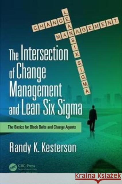 The Intersection of Change Management and Lean Six SIGMA: The Basics for Black Belts and Change Agents Randy K. Kesterson 9781138217027 Productivity Press