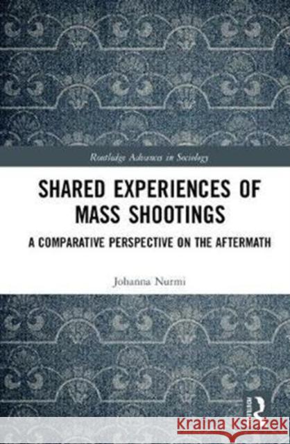 Shared Experiences of Mass Shootings: A Comparative Perspective on the Aftermath Johanna Nurmi 9781138217393 Routledge
