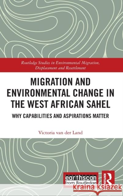 Migration and Environmental Change in the West African Sahel: Why Capabilities and Aspirations Matter Victoria van der Land 9781138217522 Taylor & Francis Ltd