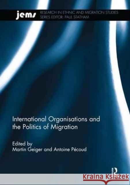 International Organisations and the Politics of Migration Martin Geiger Antoine Pecoud 9781138218116
