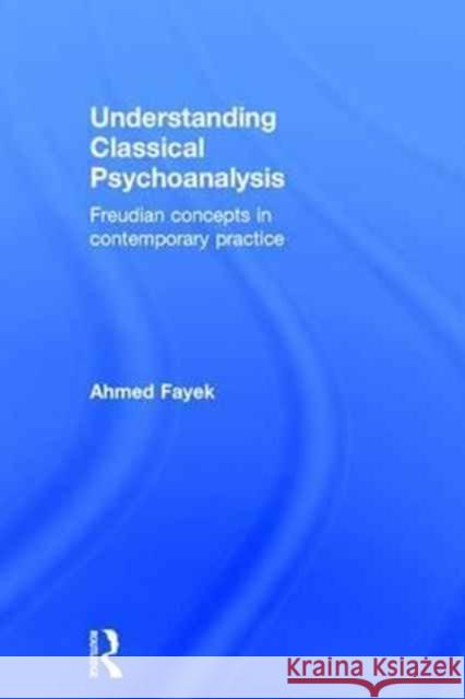 Understanding Classical Psychoanalysis: Freudian Concepts in Contemporary Practice Ahmed Fayek 9781138218260