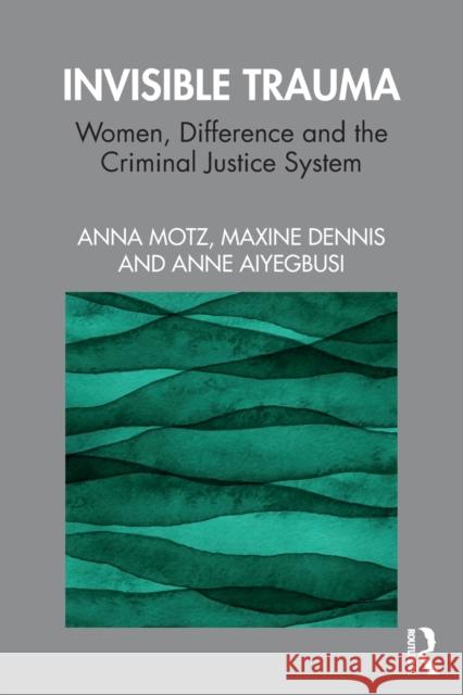 Invisible Trauma: Women, Difference and the Criminal Justice System Anna Motz Maxine Dennis Anne Aiyegbusi 9781138218666 Routledge