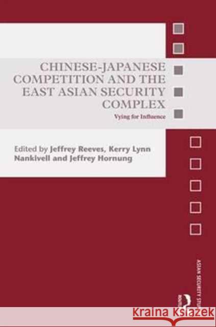 Chinese-Japanese Competition and the East Asian Security Complex: Vying for Influence Jeffrey Reeves Jeffrey Hornung Kerry Lynn Nankivell 9781138219069