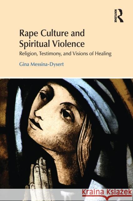 Rape Culture and Spiritual Violence: Religion, Testimony, and Visions of Healing Gina Messina-Dysert 9781138219267