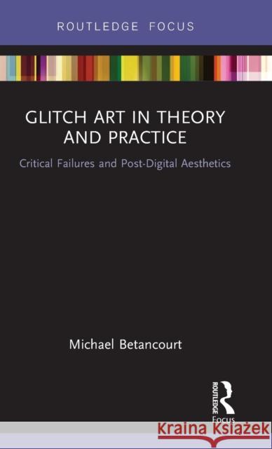 Glitch Art in Theory and Practice: Critical Failures and Post-Digital Aesthetics Michael Betancourt 9781138219540 Focal Press