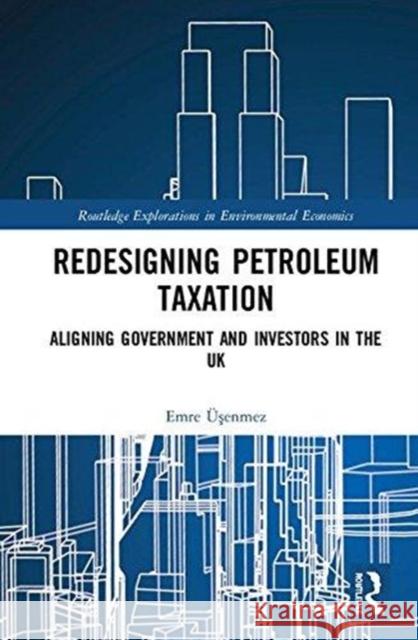 Redesigning Petroleum Taxation: Aligning Government and Investors in the UK Emre Uşenmez 9781138219960 Routledge