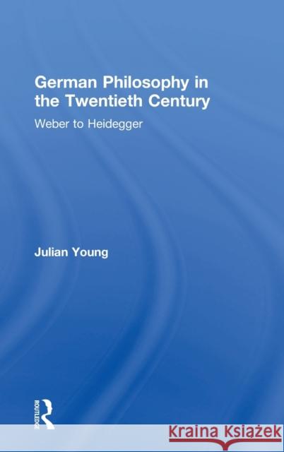 German Philosophy in the Twentieth Century: Weber to Heidegger Julian Young 9781138220003