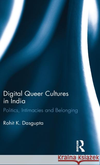 Digital Queer Cultures in India: Politics, Intimacies and Belonging Rohit K. Dasgupta 9781138220348 Routledge Chapman & Hall