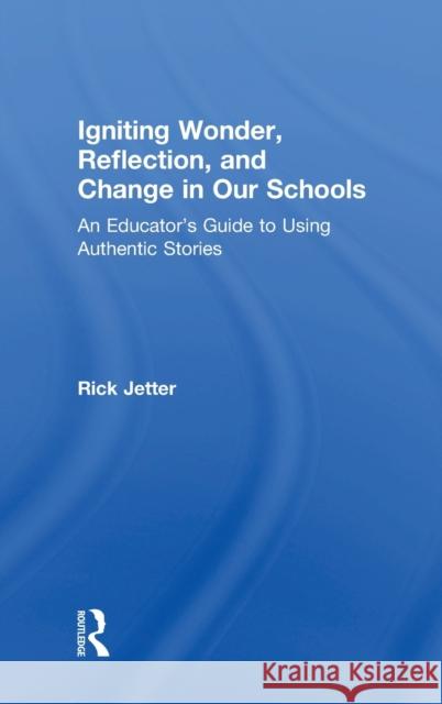 Igniting Wonder, Reflection, and Change in Our Schools: An Educator's Guide to Using Authentic Stories Rick Jetter 9781138220591 Routledge
