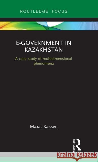 E-Government in Kazakhstan: A Case Study of Multidimensional Phenomena Maxat Kassen 9781138220706 Routledge