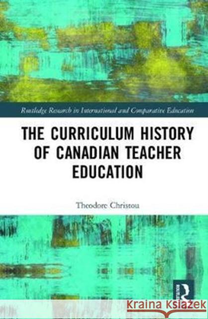 The Curriculum History of Canadian Teacher Education CHRISTOU 9781138221024