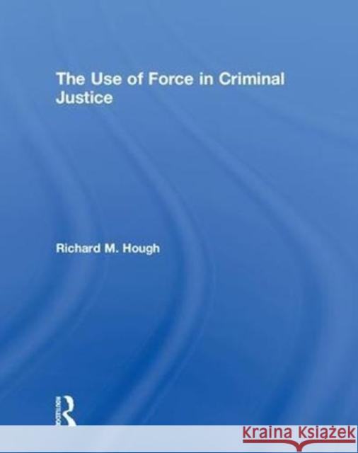 The Use of Force in Criminal Justice Richard M. Hough 9781138221437