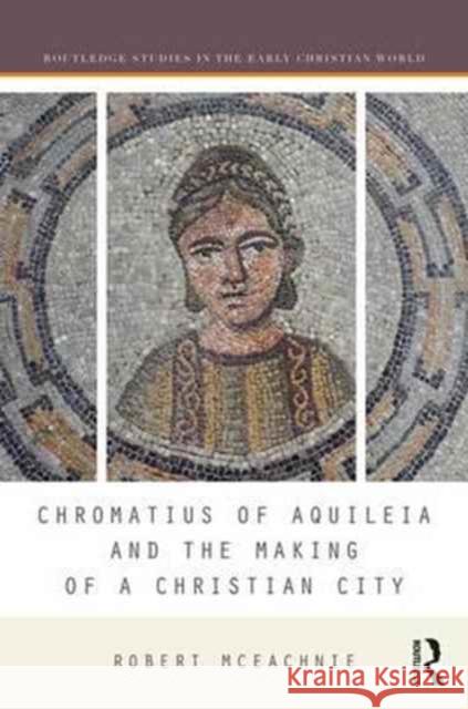 Chromatius of Aquileia and the Making of a Christian City Robert McEachnie 9781138221444 Routledge