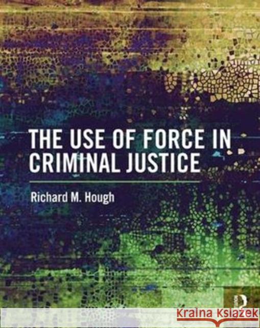 The Use of Force in Criminal Justice Richard M. Hough 9781138221451 Routledge