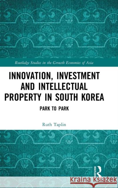 Innovation, Investment and Intellectual Property in South Korea: Park to Park Ruth Taplin 9781138221925