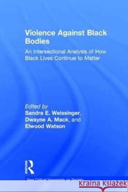 Violence Against Black Bodies: An Intersectional Analysis of How Black Lives Continue to Matter Sandra Weissinger Elwood Watson Dwayne A. Mack 9781138222090 Routledge