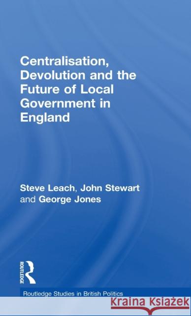 Centralisation, Devolution and the Future of Local Government in England Steve Leach John Stewart George Jones 9781138222373 Routledge