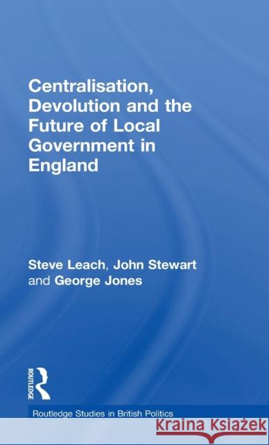 Centralisation, Devolution and the Future of Local Government in England Steve Leach John Stewart George Jones 9781138222373