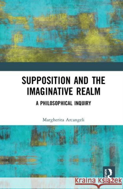 Supposition and the Imaginative Realm: A Philosophical Inquiry Margherita Arcangeli 9781138223042 Routledge