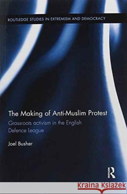 The Making of Anti-Muslim Protest: Grassroots Activism in the English Defence League Joel Busher 9781138223165 Routledge