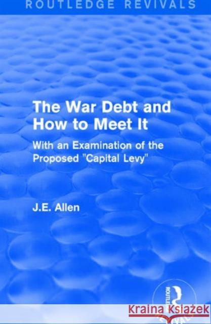 Routledge Revivals: The War Debt and How to Meet It (1919): With an Examination of the Proposed Capital Levy Allen, J. E. 9781138223257 Routledge