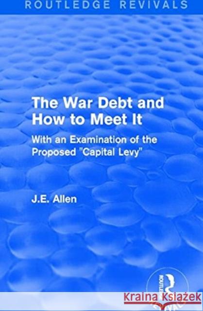 Routledge Revivals: The War Debt and How to Meet It (1919): With an Examination of the Proposed Capital Levy Allen, J. E. 9781138223264 Taylor and Francis
