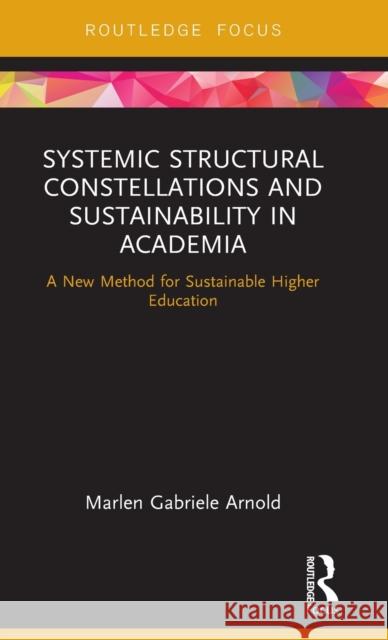 Systemic Structural Constellations and Sustainability in Academia: A New Method for Sustainable Higher Education Marlen Arnold 9781138223943