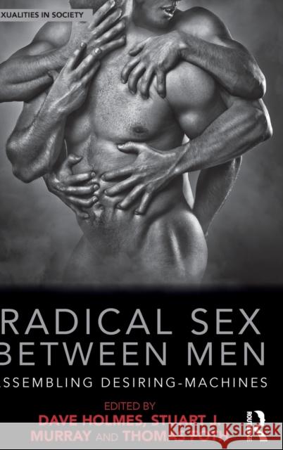 Radical Sex Between Men: Assembling Desiring-Machines Dave Holmes Stuart J. Murray Thomas Foth 9781138225497 Routledge