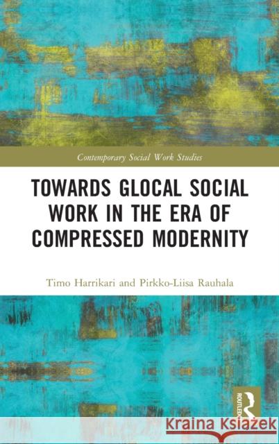 Towards Glocal Social Work in the Era of Compressed Modernity Timo Harrikari Pirkko-Liisa Rauhala 9781138225541 Routledge