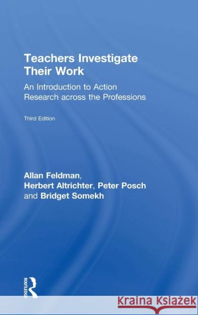 Teachers Investigate Their Work: An Introduction to Action Research Across the Professions Allan Feldman Herbert Altrichter Peter Posch 9781138225756