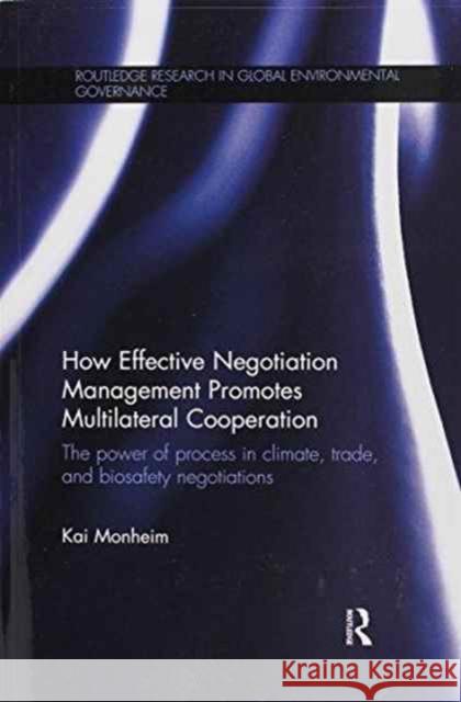 How Effective Negotiation Management Promotes Multilateral Cooperation: The Power of Process in Climate, Trade, and Biosafety Negotiations Kai Monheim 9781138225909 Routledge