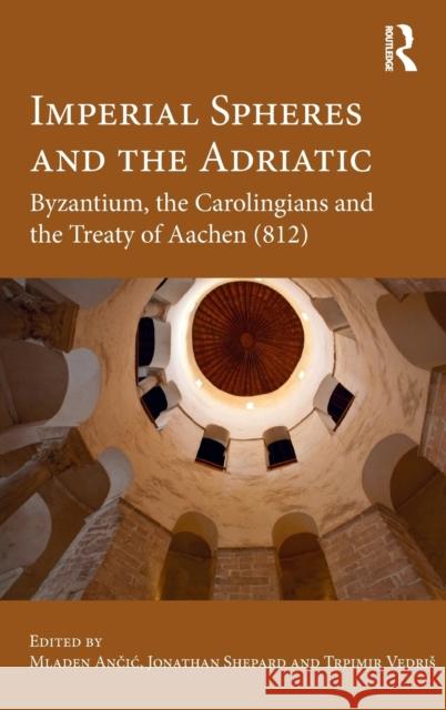 Imperial Spheres and the Adriatic: Byzantium, the Carolingians and the Treaty of Aachen (812) Mladen Ančić, Jonathan Shepard, Trpimir Vedriš 9781138225947 Taylor & Francis Ltd