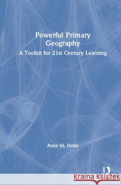 Powerful Primary Geography: A Toolkit for 21st-Century Learning Dolan, Anne M. 9781138226500