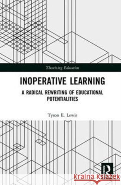 Inoperative Learning: A Radical Rewriting of Educational Potentialities Tyson E. Lewis 9781138227422