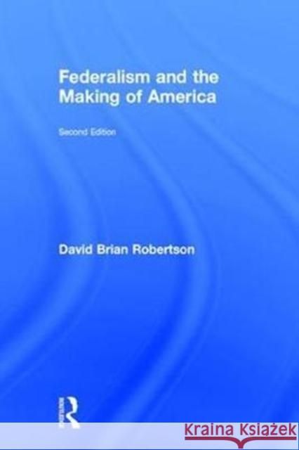 Federalism and the Making of America David Brian Robertson 9781138227866