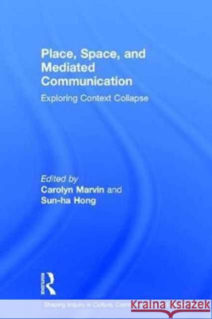 Place, Space, and Mediated Communication: Exploring Context Collapse Carolyn Marvin Hong Sun-Ha 9781138227903