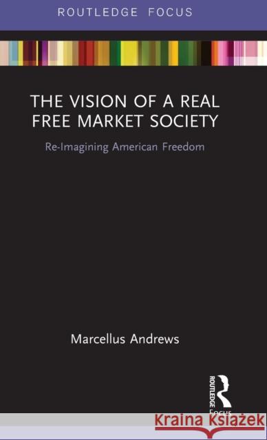 The Vision of a Real Free Market Society: Re-Imagining American Freedom Marcellus Andrews 9781138228979 Routledge