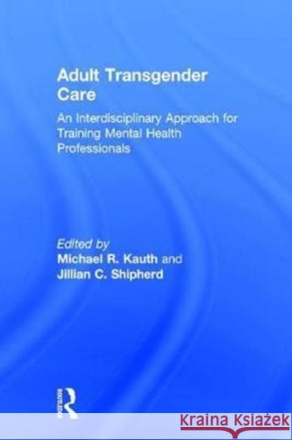 Adult Transgender Care: An Interdisciplinary Approach for Training Mental Health Professionals Michael R. Kauth Jillian C. Shipherd 9781138229020 Routledge