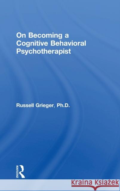 On Becoming a Cognitive Behavioral Psychotherapist Russell Grieger 9781138229044