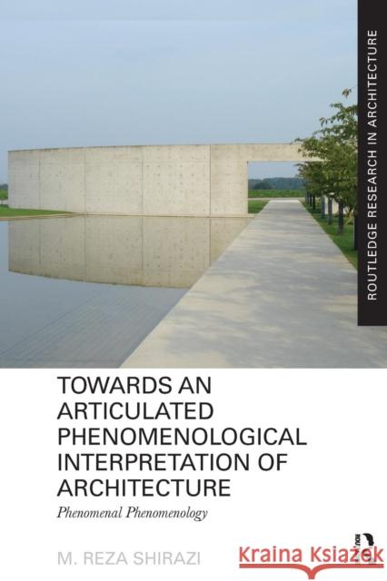 Towards an Articulated Phenomenological Interpretation of Architecture: Phenomenal Phenomenology M. Reza Shirazi 9781138229259